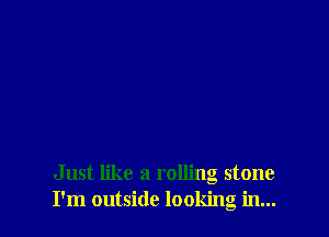 Just like a rolling stone
I'm outside looking in...