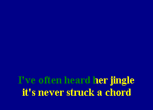 I've often heard her jingle
it's never struck a chord