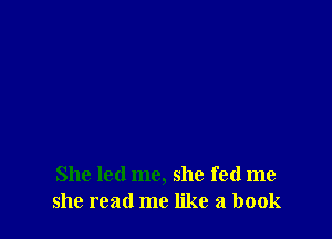 She led me, she fed me
she read me like a book