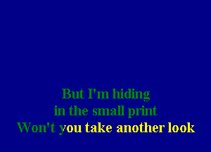 But I'm hiding
in the small print
W on't you take another look