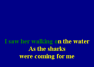 I saw her walking on the water
As the sharks
were coming for me