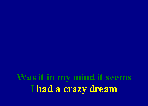 W as it in my mind it seems
I had a crazy dream