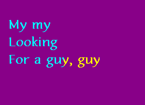My my
Looking

For a guy, guy