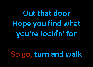 Out that door
Hope you find what

you're lookin' for

So go, turn and walk