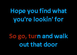 Hope you find what
you're lookin' for

So go, turn and walk
out that door