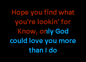 Hope you find what
you're lookin' for

Know, only God
could love you more
than I do