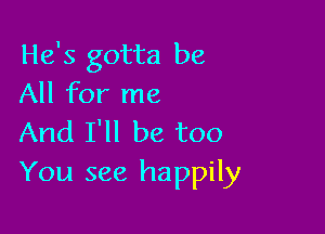 He's gotta be
All for me

And I'll be too
You see happily