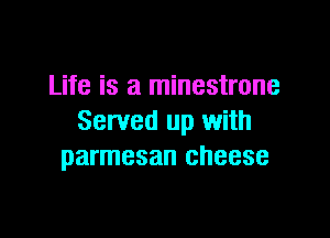 Life is a minestrone

Served up with
parmesan cheese