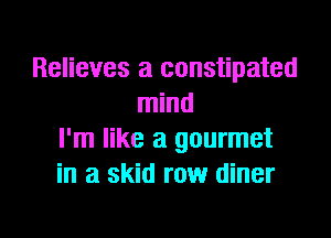 Relieves a constipated
mind

I'm like a gourmet
in a skid row diner