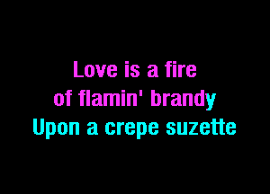 Love is a fire

of flamin' brandy
Upon a crepe suzette