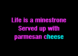 Life is a minestrone

Served up with
parmesan cheese