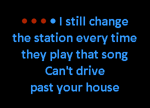 0 0 0 0 I still change
the station every time

they play that song
Can't drive
past your house