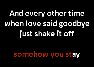 And every other time
when love said goodbye

just shake it off

somehow you stay