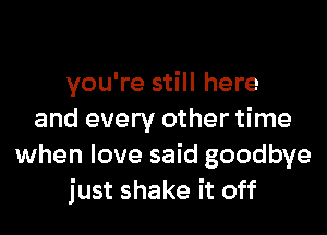 you're still here

and every other time
when love said goodbye
just shake it off