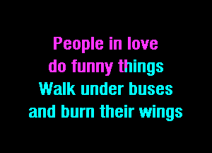 People in love
do funny things
Walk under buses
and burn their wings