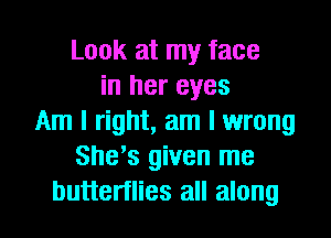 Look at my face
in her eyes
Am I right, am I wrong
Shes given me

butterflies all along I