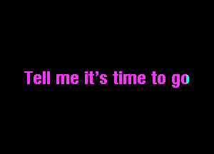 Tell me it's time to go