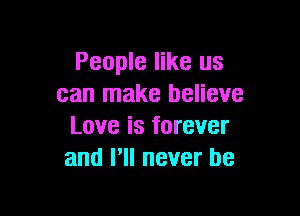 People like us
can make believe

Love is forever
and HI never be