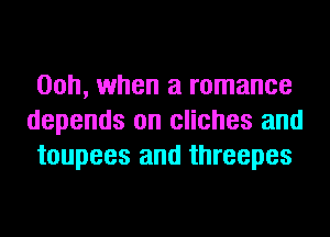 00h, when a romance
depends on cliches and
toupees and threepes