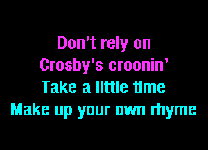 Don't rely on
Crosby's croonin'

Take a little time
Make up your own rhyme