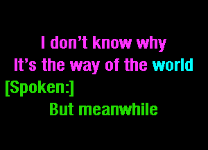 I don't know why
It's the way of the world

lSpokenq
But meanwhile