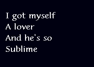 I got myself
A lover

And he's so
Sublime