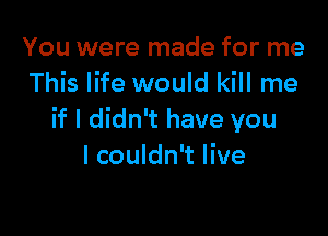 You were made for me
This life would kill me

if I didn't have you
I couldn't live