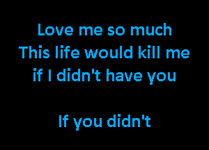 Love me so much
This life would kill me

if I didn't have you

If you didn't