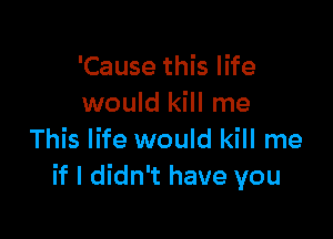 'Cause this life
would kill me

This life would kill me
if I didn't have you