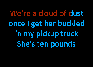 We're a cloud of dust
once I get her buckled

in my pickup truck
She's ten pounds