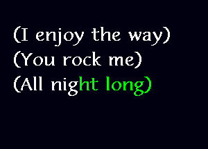 (I enjoy the way)
(You rock me)

(All night long)