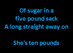 Of sugar in a
five pound sack

A long straight away on

She's ten pounds
