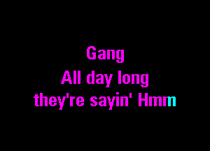 Gang

All day long
they're sayin' Hmm