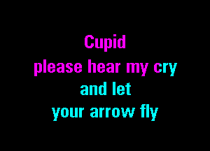 Cupid
please hear my cryr

and let
your arrow fly