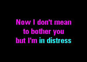 Now I don't mean

to bother you
but I'm in distress