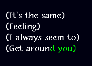 (It's the same)
(Feeling)

(I always seem to)
(Get around you)