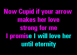 Now Cupid if your arrow
makes her love

strong for me
I promise I will love her
until eternity