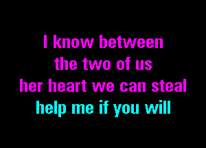 I know between
the two of us

her heart we can steal
help me if you will