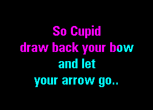 So Cupid
draw back your bow

and let
your arrow 90..