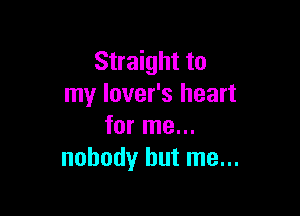 Straight to
my lover's heart

for me...
nobody but me...