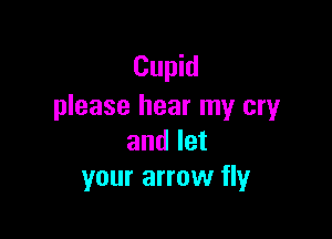 Cupid
please hear my cryr

and let
your arrow fly
