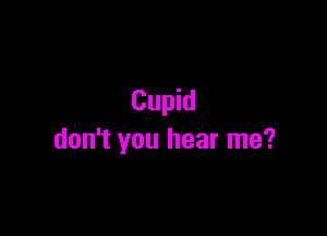 Cupid

don't you hear me?