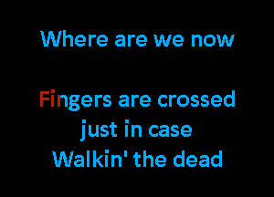 Where are we now

Fingers are crossed

just in case
Walkin' the dead
