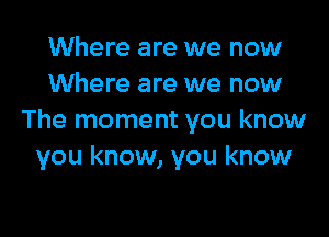 Where are we now
Where are we now

The moment you know
you know, you know