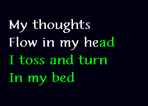 My thoughts
Flow in my head

I toss and turn
In my bed