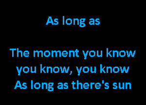 As long as

The moment you know
you know, you know
As long as there's sun