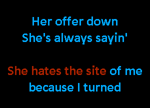 Her offer down
She's always sayin'

She hates the site of me
because I turned