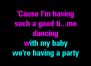 'Cause I'm having
such a good ti...me

dancing
with my baby
we're having a party