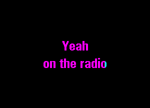 Yeah

on the radio