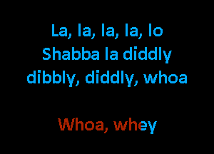 La, la, la, la, lo
Shabba la diddly

dibbly, diddly, whoa

Whoa, whey